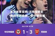 金贝体育官网-沃特福德主场战平阿森纳，积分继续领先