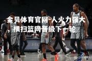 金贝体育官网-人火力强大，横扫篮网晋级下一轮