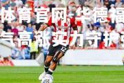金贝体育官网-华德福德球队士气高涨实力守护强大