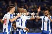 金贝体育官网-波尔图豪取连胜，欧冠球队备战新赛季