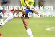 金贝体育官网-巴西足球传奇宣布退役，留下不朽的足迹