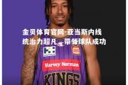 金贝体育官网-亚当斯内线统治力超凡，带领球队成功