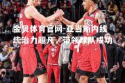 金贝体育官网-亚当斯内线统治力超凡，带领球队成功