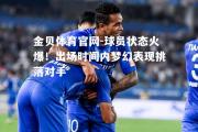 金贝体育官网-球员状态火爆！出场时间内梦幻表现挑落对手
