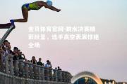 金贝体育官网-跳水决赛精彩纷呈，选手高空表演惊艳全场