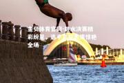 金贝体育官网-跳水决赛精彩纷呈，选手高空表演惊艳全场