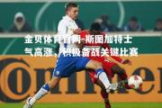 金贝体育官网-斯图加特士气高涨，积极备战关键比赛