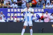 金贝体育官网-阿根廷球员在亚洲赛场上显神威，助球队跻身前列