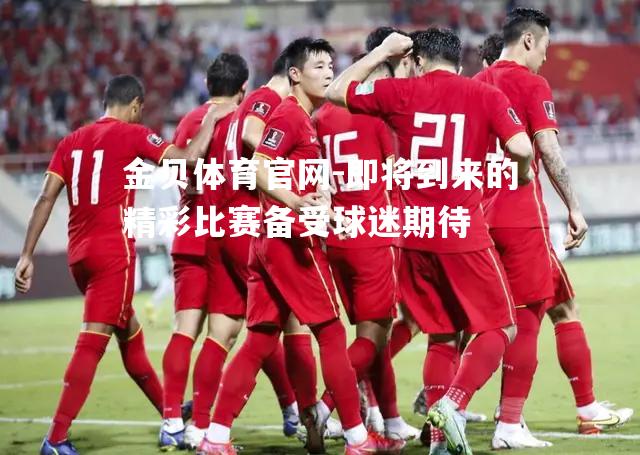 即将到来的精彩比赛备受球迷期待