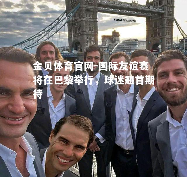 国际友谊赛将在巴黎举行，球迷翘首期待