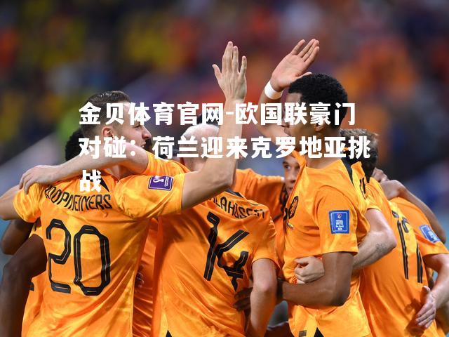 欧国联豪门对碰：荷兰迎来克罗地亚挑战