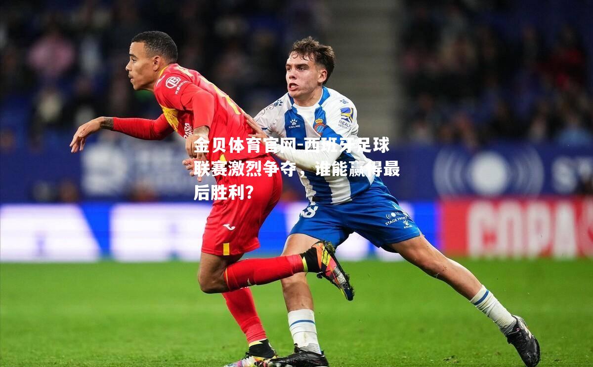 西班牙足球联赛激烈争夺，谁能赢得最后胜利？