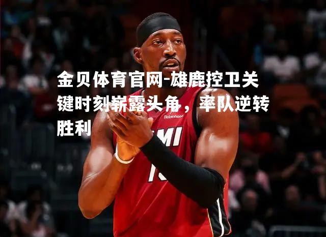 雄鹿控卫关键时刻崭露头角，率队逆转胜利