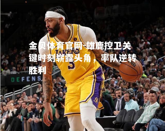 雄鹿控卫关键时刻崭露头角，率队逆转胜利