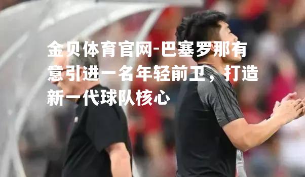 巴塞罗那有意引进一名年轻前卫，打造新一代球队核心