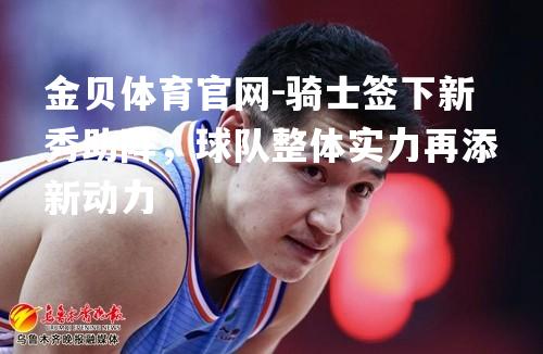 骑士签下新秀助阵，球队整体实力再添新动力