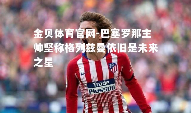 巴塞罗那主帅坚称格列兹曼依旧是未来之星