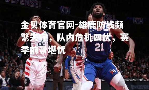 雄鹿防线频繁失守，队内危机四伏，赛季前景堪忧