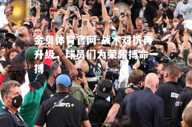 战术对抗再升级，球员们为荣耀搏命一搏