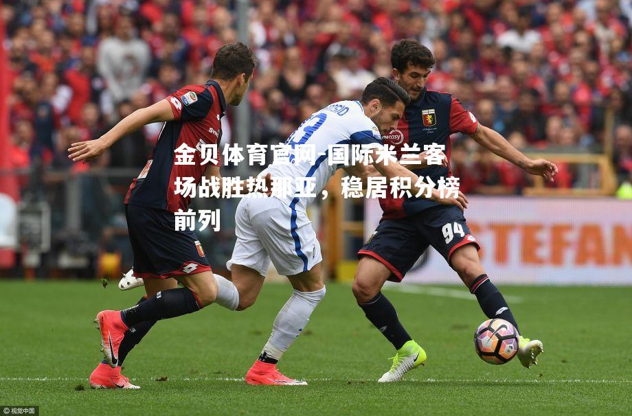 国际米兰客场战胜热那亚，稳居积分榜前列