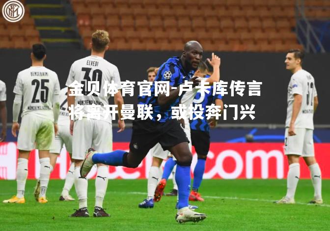 卢卡库传言将离开曼联，或投奔门兴
