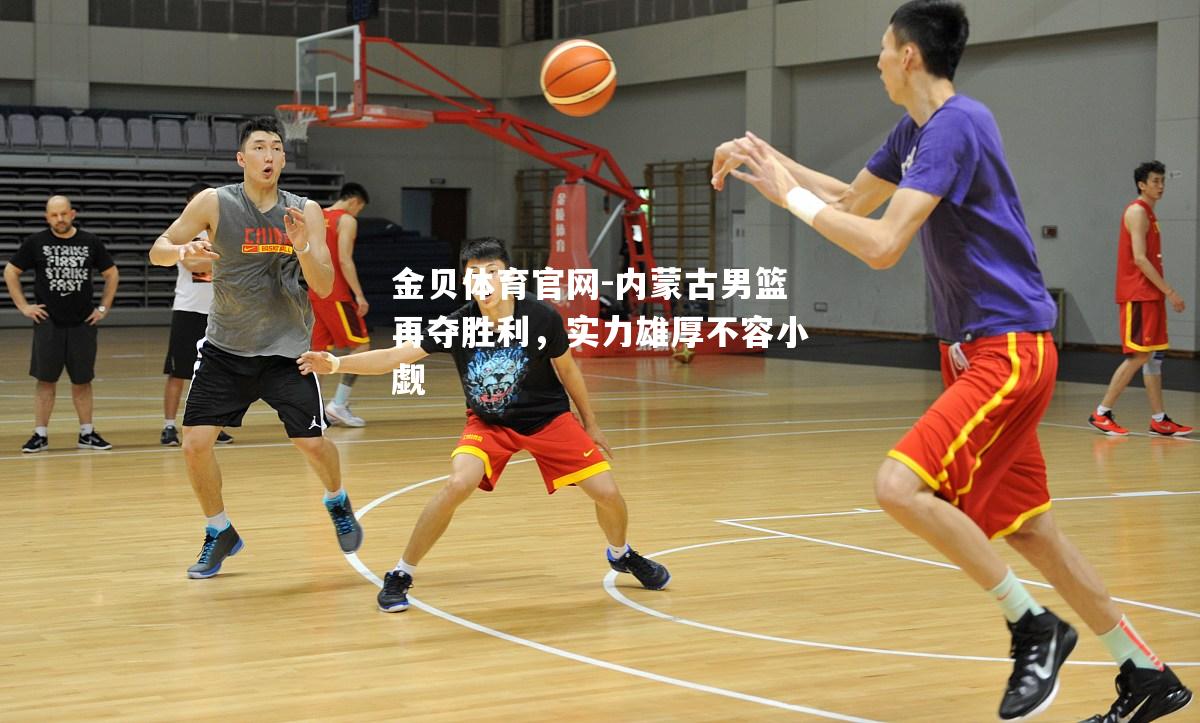 内蒙古男篮再夺胜利，实力雄厚不容小觑