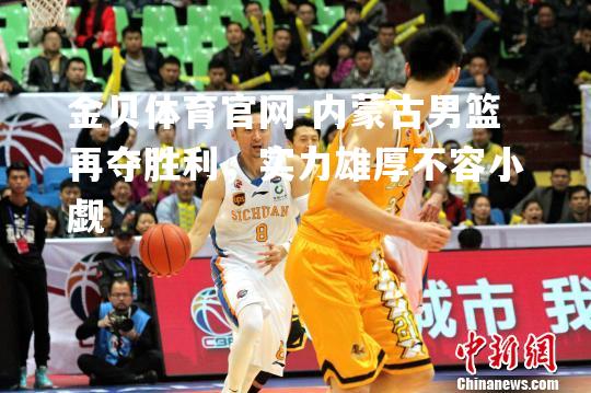 内蒙古男篮再夺胜利，实力雄厚不容小觑