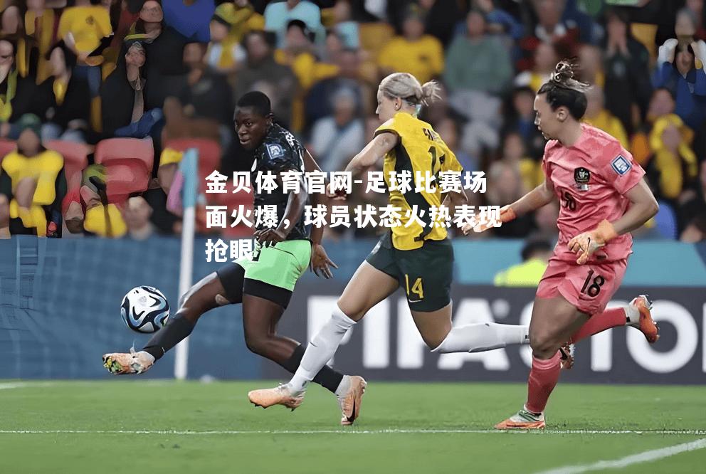 足球比赛场面火爆，球员状态火热表现抢眼