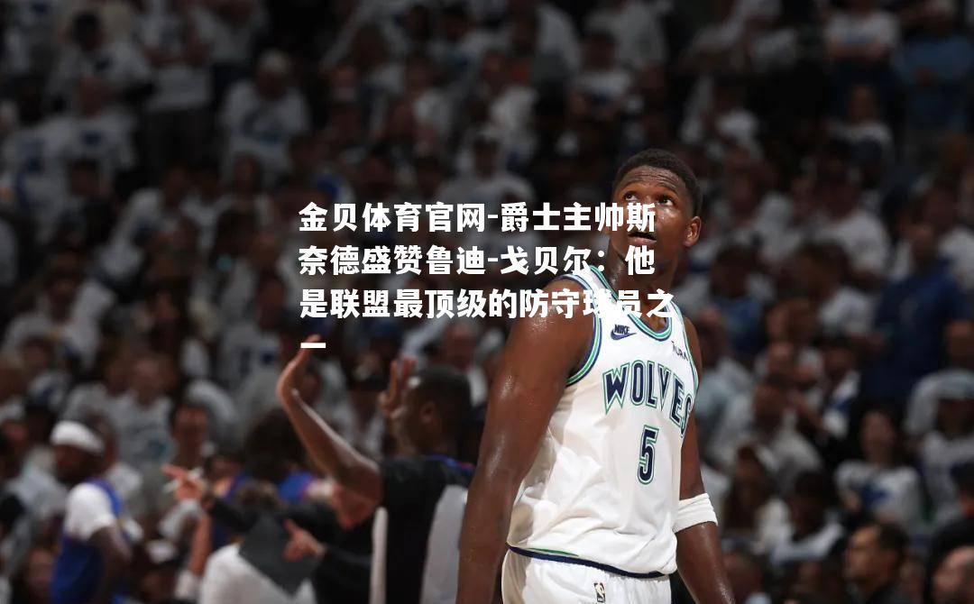 爵士主帅斯奈德盛赞鲁迪-戈贝尔：他是联盟最顶级的防守球员之一