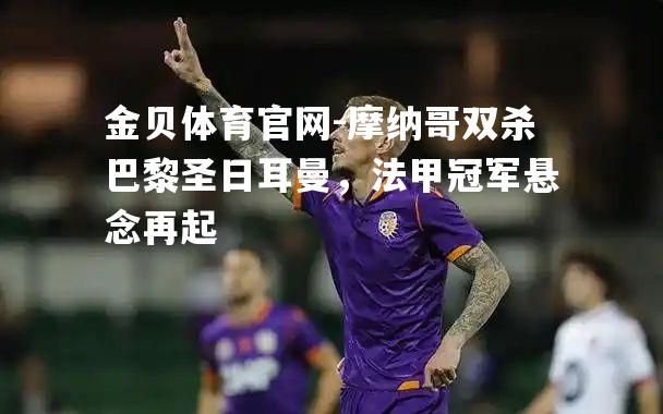 摩纳哥双杀巴黎圣日耳曼，法甲冠军悬念再起