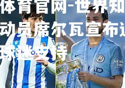 世界知名足球运动员席尔瓦宣布退役，感谢球迷支持