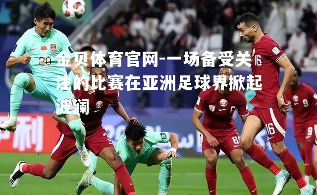 一场备受关注的比赛在亚洲足球界掀起波澜
