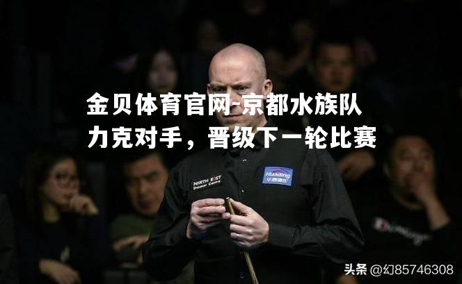 京都水族队力克对手，晋级下一轮比赛