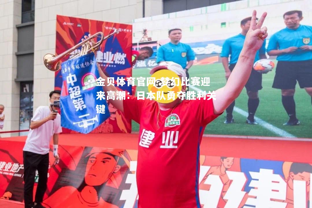 梦幻比赛迎来高潮：日本队勇夺胜利关键