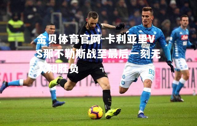 卡利亚里VS那不勒斯战至最后一刻无人知胜负