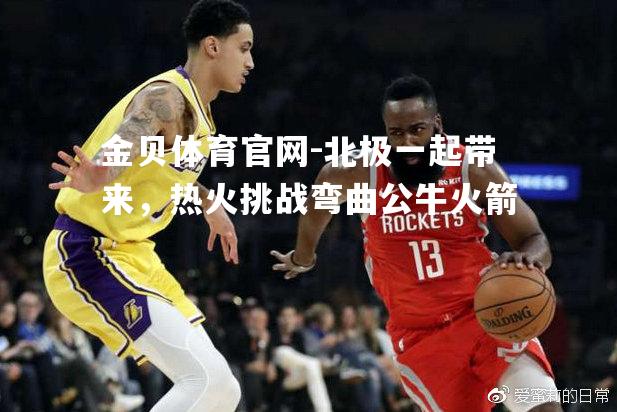 北极一起带来，热火挑战弯曲公牛火箭