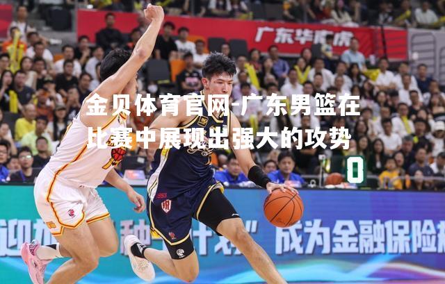 广东男篮在比赛中展现出强大的攻势