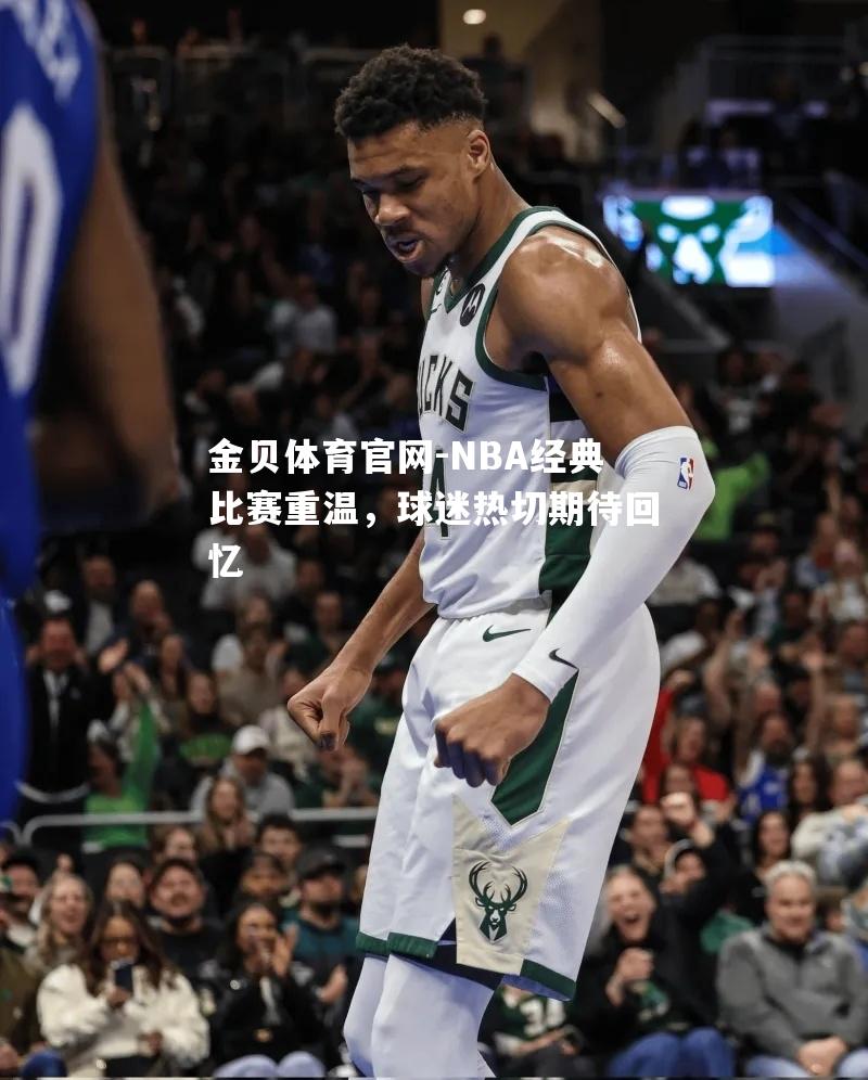 NBA经典比赛重温，球迷热切期待回忆