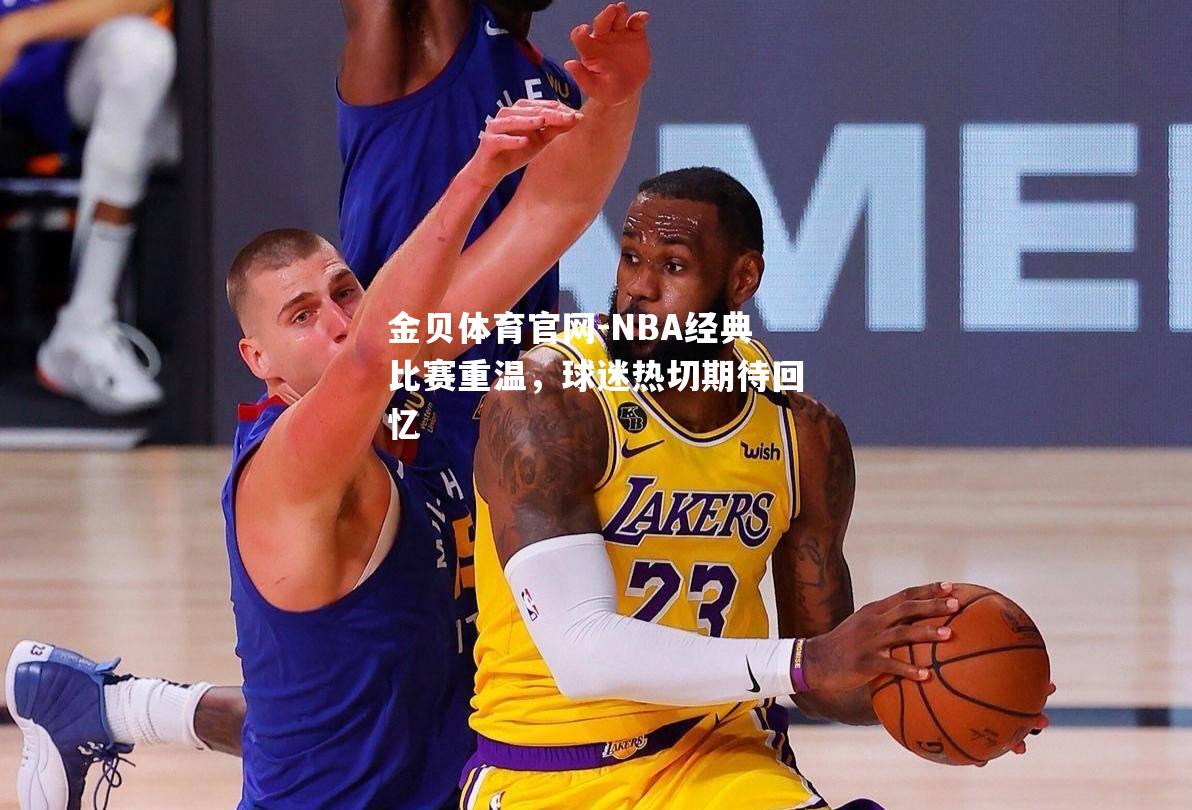 NBA经典比赛重温，球迷热切期待回忆