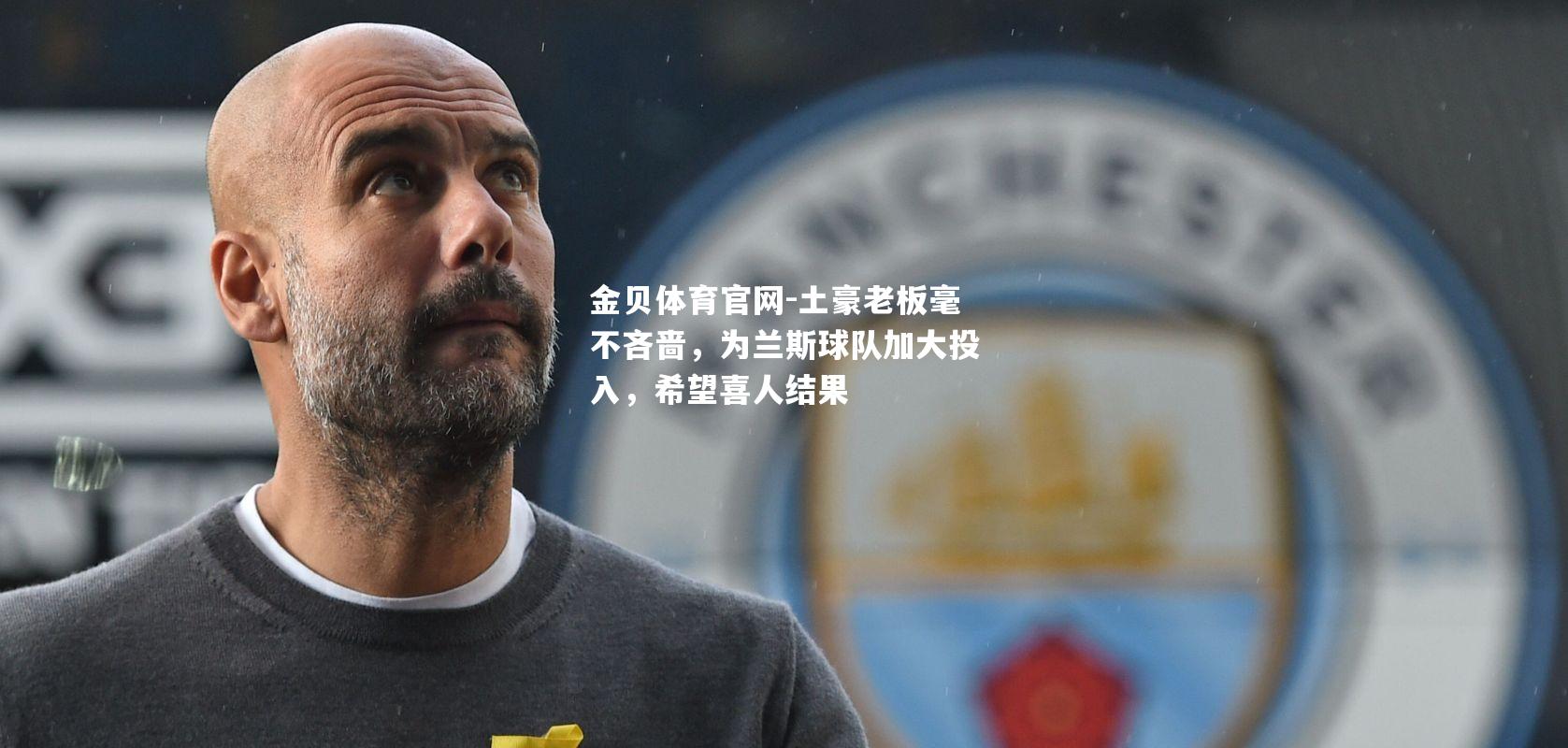 土豪老板毫不吝啬，为兰斯球队加大投入，希望喜人结果