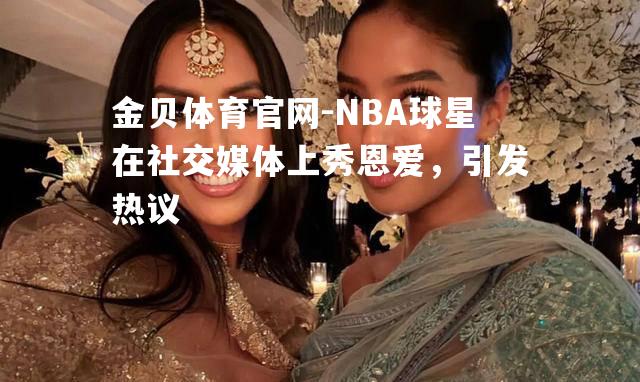 NBA球星在社交媒体上秀恩爱，引发热议