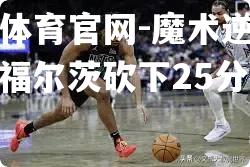 魔术逆转篮网，福尔茨砍下25分