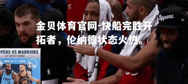 快船完胜开拓者，伦纳德状态火热。