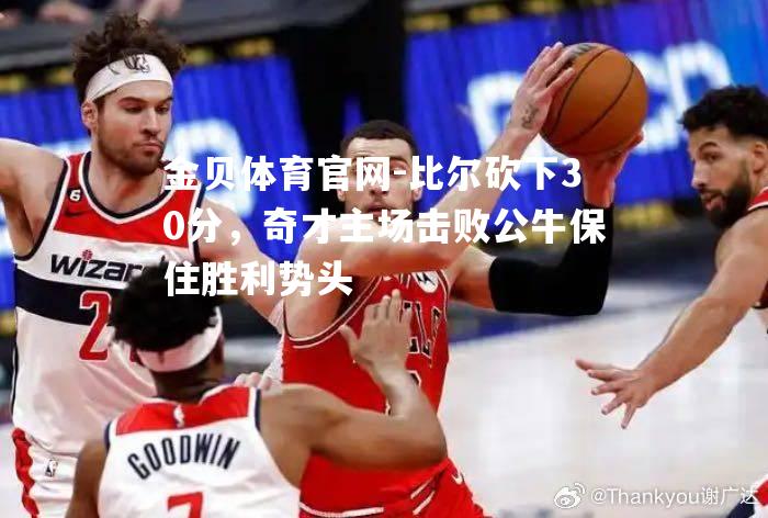 比尔砍下30分，奇才主场击败公牛保住胜利势头
