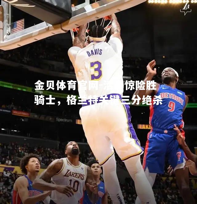 活塞惊险胜骑士，格兰特关键三分绝杀