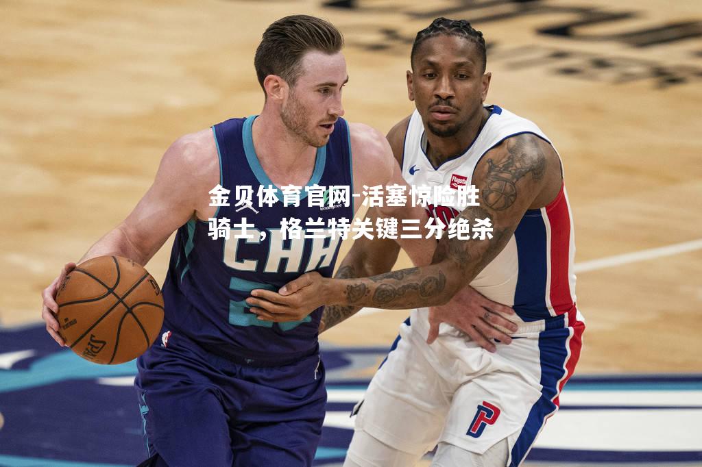 活塞惊险胜骑士，格兰特关键三分绝杀