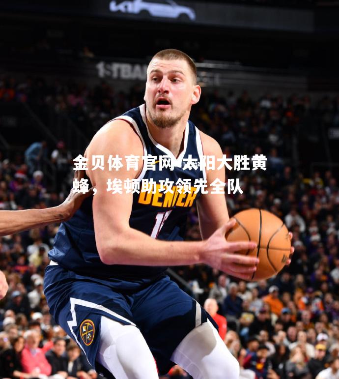 太阳大胜黄蜂，埃顿助攻领先全队