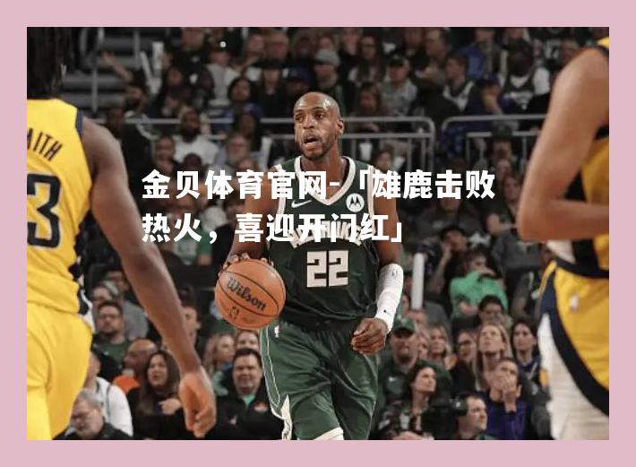 「雄鹿击败热火，喜迎开门红」