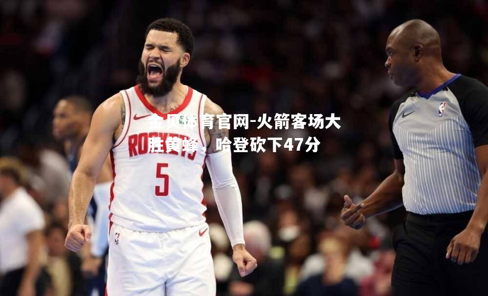 火箭客场大胜黄蜂，哈登砍下47分