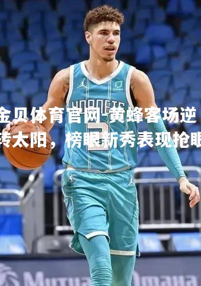黄蜂客场逆转太阳，榜眼新秀表现抢眼